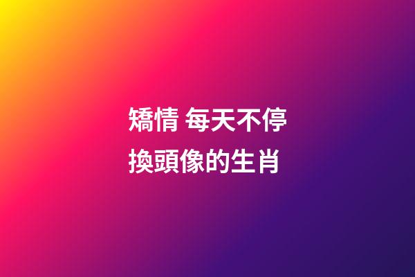 矯情 每天不停換頭像的生肖